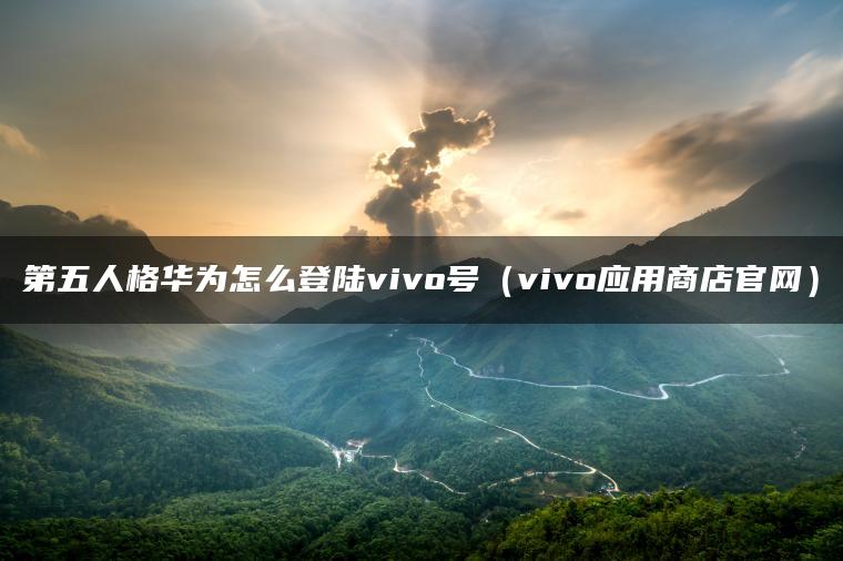 第五人格华为怎么登陆vivo号（vivo应用商店官网）