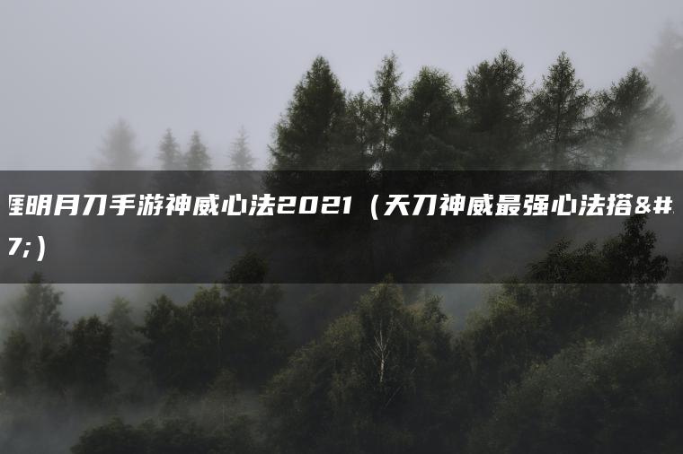 天涯明月刀手游神威心法2021（天刀神威最强心法搭配）